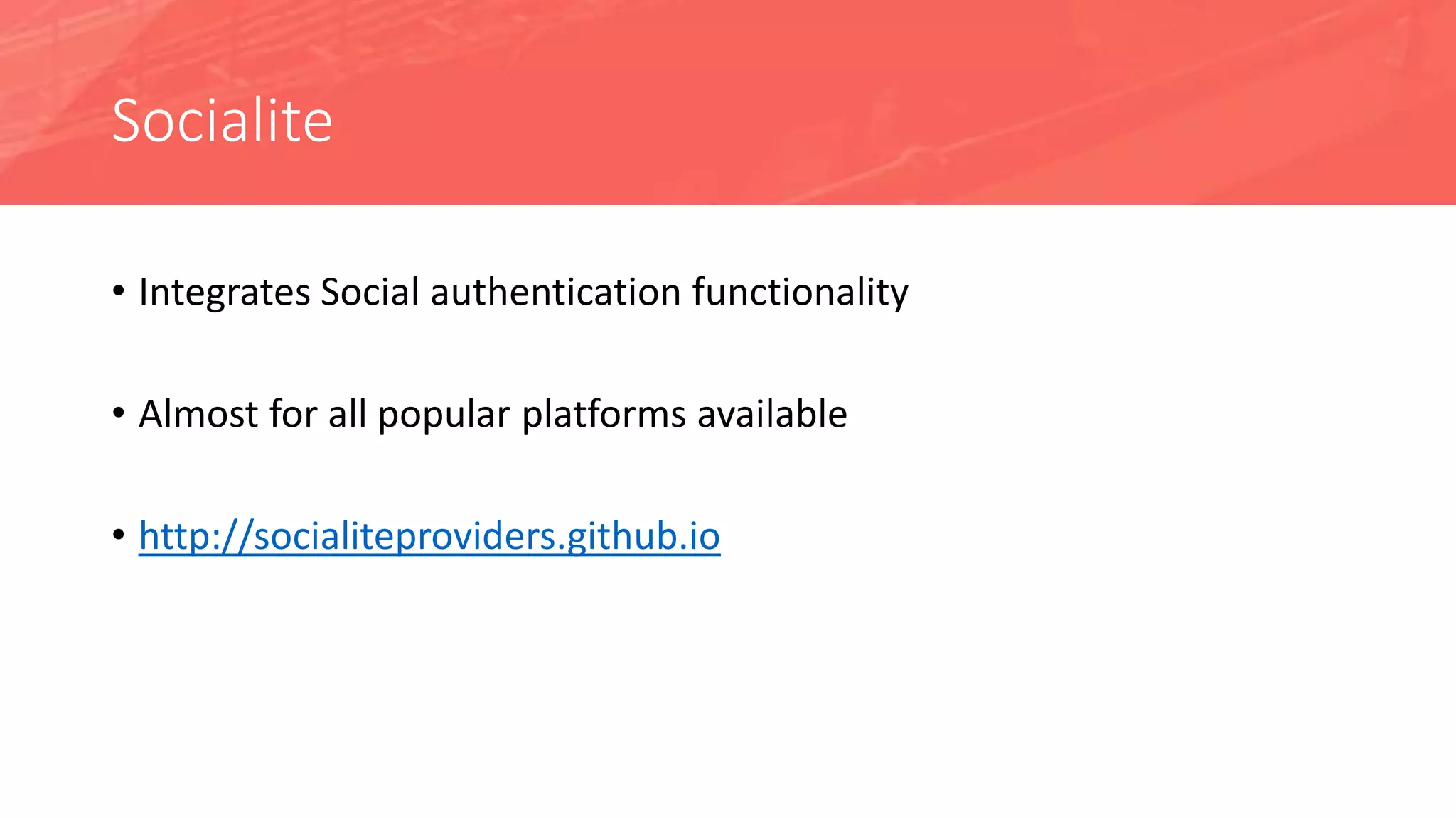 Socialite
• Integrates Social authentication functionality
• Almost for all popular platforms available
• http://socialiteproviders.github.io
 