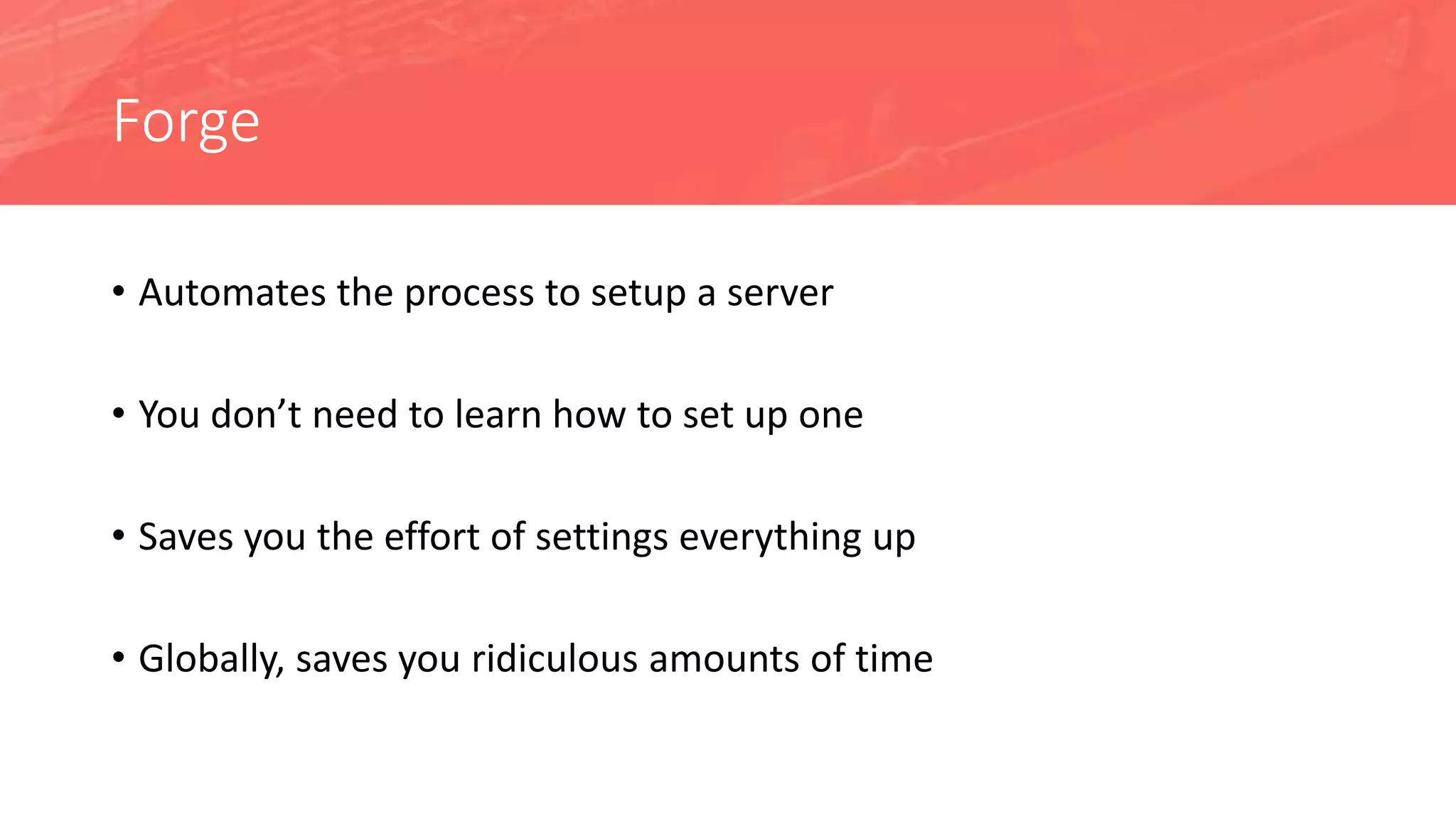 Forge
• Automates the process to setup a server
• You don’t need to learn how to set up one
• Saves you the effort of settings everything up
• Globally, saves you ridiculous amounts of time
 