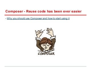 Composer - Reuse code has been ever easier 
- Why you should use Composer and how to start using it 
 