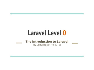 Laravel Level 0
The Introduction to Laravel
By Spicydog (31-10-2016)
 