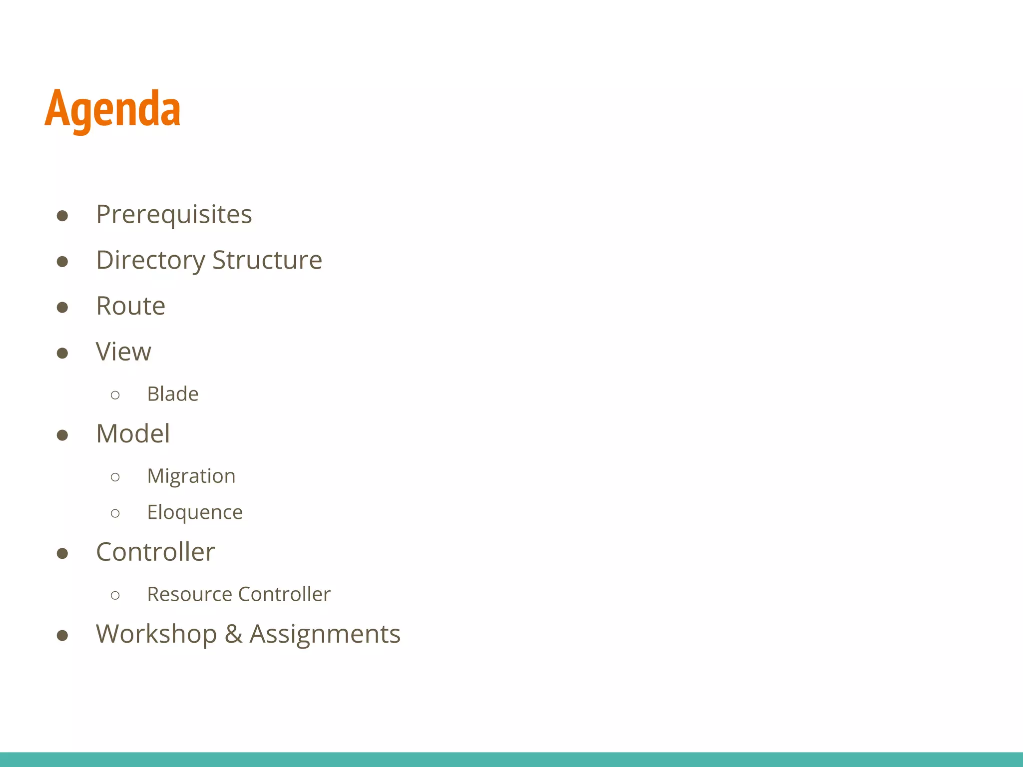 Agenda ● Prerequisites ● Directory Structure ● Route ● View ○ Blade ● Model ○ Migration ○ Eloquence ● Controller ○ Resource Controller ● Workshop & Assignments 