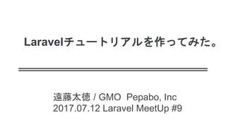 Laravelチュートリアルを作ってみた。
遠藤太徳 / GMO Pepabo, Inc
2017.07.12 Laravel MeetUp #9
 