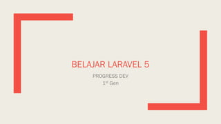 BELAJAR LARAVEL 5
PROGRESS DEV
1st Gen
 