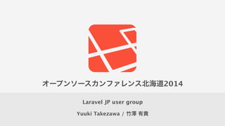 Yuuki Takezawa / 竹澤 有貴
Laravel JP user group
オープンソースカンファレンス北海道2014
 