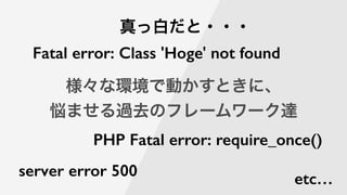 様々な環境で動かすときに、
悩ませる過去のフレームワーク達
server error 500
PHP Fatal error: require_once()
Fatal error: Class 'Hoge' not found
真っ白だと・・・
etc…
 
