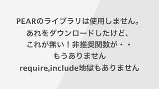 PEARのライブラリは使用しません。
あれをダウンロードしたけど、
これが無い！非推奨関数が・・
もうありません
require,include地獄もありません
 