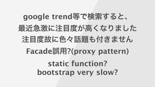 google trend等で検索すると、
最近急激に注目度が高くなりました
注目度故に色々話題も付きません
Facade誤用?(proxy pattern)
static function?
bootstrap very slow?
 