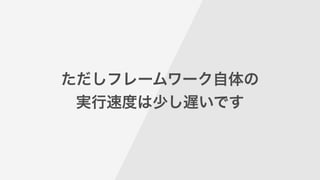 ただしフレームワーク自体の
実行速度は少し遅いです
 