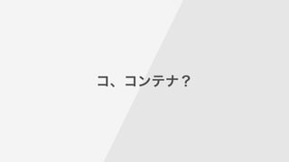 コ、コンテナ？
 