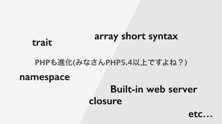 PHPも進化(みなさんPHP5.4以上ですよね？)
namespace
array short syntax
closure
trait
Built-in web server
etc…
 