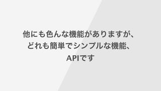 他にも色んな機能がありますが、
どれも簡単でシンプルな機能、
APIです
 