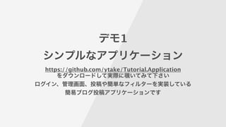 デモ1
シンプルなアプリケーション
https://github.com/ytake/Tutorial.Application
をダウンロードして実際に覗いてみて下さい
ログイン、管理画面、投稿や簡単なフィルターを実装している
簡易ブログ投稿アプリケーションです
 