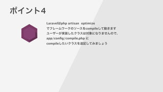 ポイント4
Laravelはphp artisan optimize 
でフレームワークのソースをcompileして動きます
ユーザーが実装したクラスは対象になりませんので、
app/conﬁg/compile.php に
compileしたいクラスを追記してみましょう
 