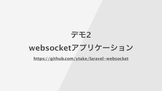 デモ2
websocketアプリケーション
https://github.com/ytake/laravel-websocket
 