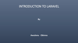 INTRODUCTION TO LARAVEL
By
Awulonu Obinna
 