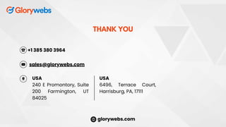 +1 385 380 3964
THANK YOU
glorywebs.com
USA
240 E Promontory, Suite
200 Farmington, UT
84025
USA
6496, Terrace Court,
Harrisburg, PA, 17111
sales@glorywebs.com
 