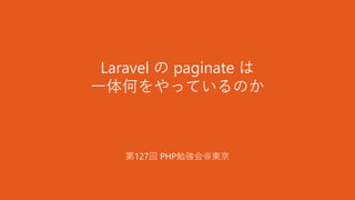 Laravel の paginate は
一体何をやっているのか
第127回 PHP勉強会＠東京
 