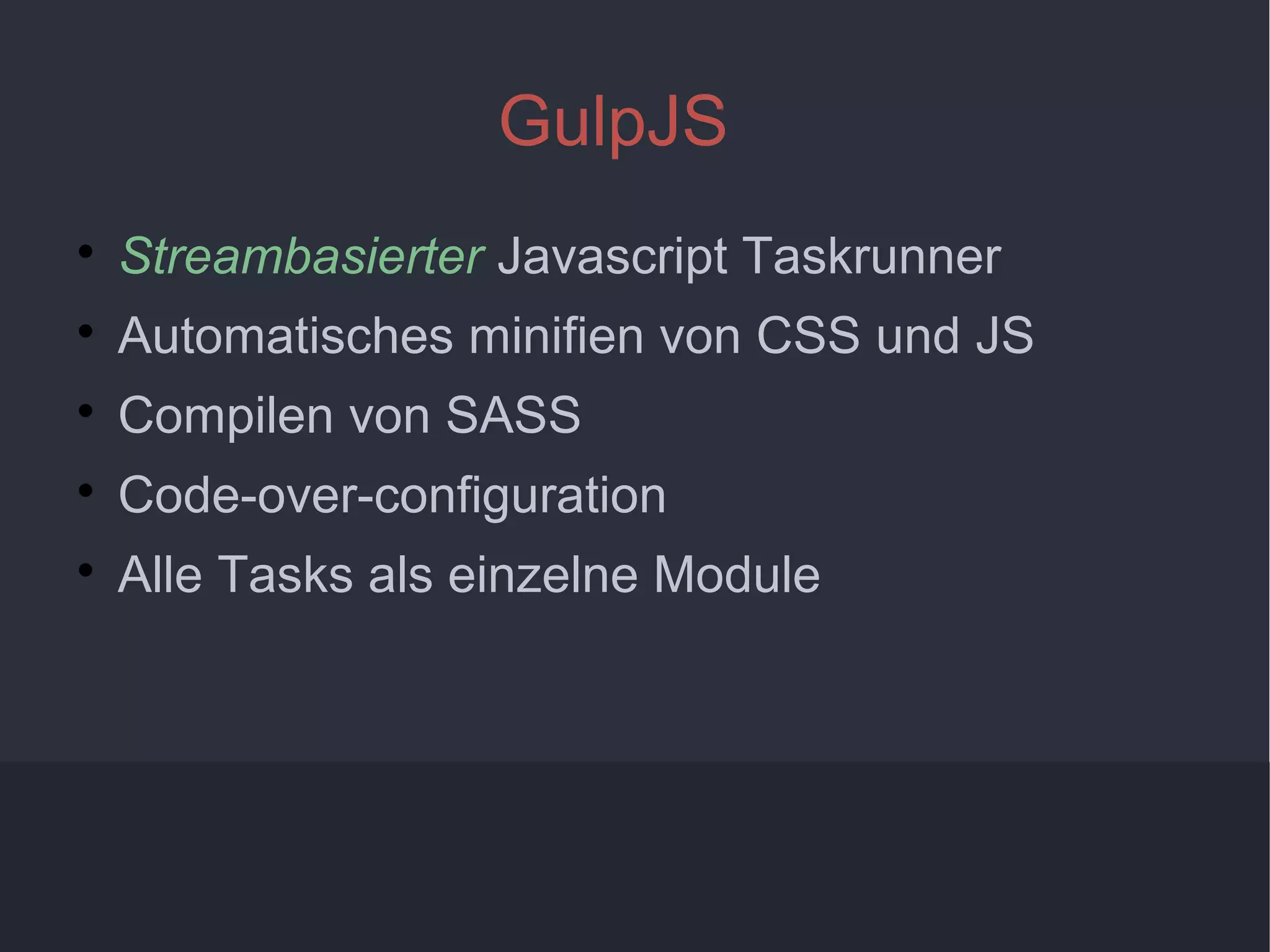 3
GulpJS

Streambasierter Javascript Taskrunner

Automatisches minifien von CSS und JS

Compilen von SASS

Code-over-configuration

Alle Tasks als einzelne Module
 