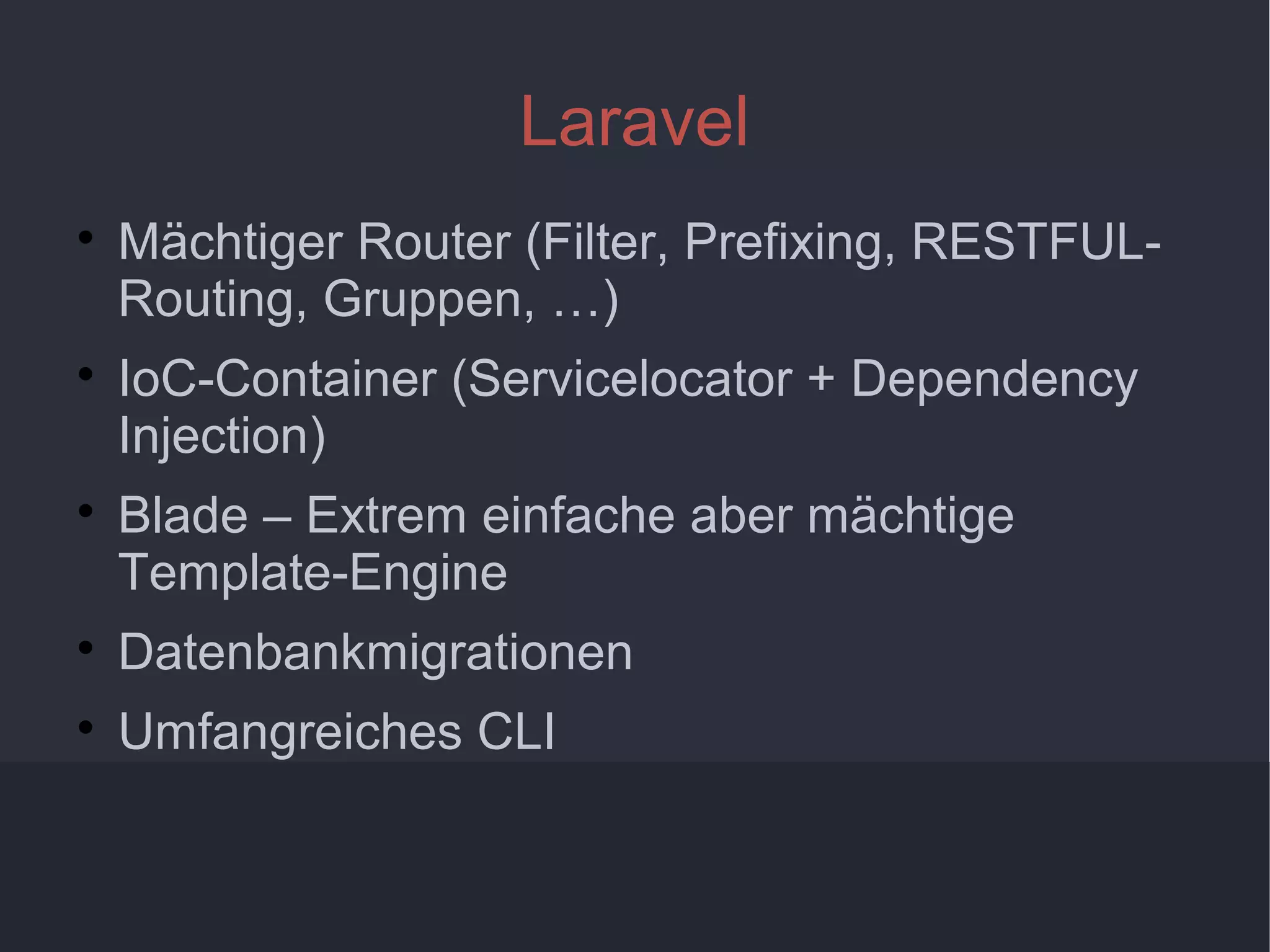 7
Laravel

Mächtiger Router (Filter, Prefixing, RESTFUL-
Routing, Gruppen, …)

IoC-Container (Servicelocator + Dependency
Injection)

Blade – Extrem einfache aber mächtige
Template-Engine

Datenbankmigrationen

Umfangreiches CLI
 