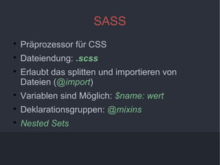 5
SASS

Präprozessor für CSS

Dateiendung: .scss

Erlaubt das splitten und importieren von
Dateien (@import)

Variablen sind Möglich: $name: wert

Deklarationsgruppen: @mixins

Nested Sets
 