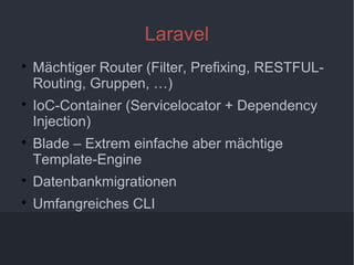 7
Laravel

Mächtiger Router (Filter, Prefixing, RESTFUL-
Routing, Gruppen, …)

IoC-Container (Servicelocator + Dependency
Injection)

Blade – Extrem einfache aber mächtige
Template-Engine

Datenbankmigrationen

Umfangreiches CLI
 