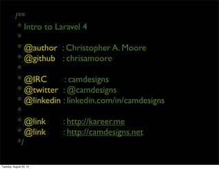 /**
* Intro to Laravel 4
*
* @author : Christopher A. Moore
* @github : chrisamoore
*
* @IRC : camdesigns
* @twitter : @camdesigns
* @linkedin : linkedin.com/in/camdesigns
*
* @link : http://kareer.me
* @link : http://camdesigns.net
*/
Tuesday, August 20, 13
 
