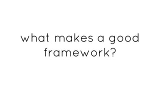 what makes a good
framework?
 