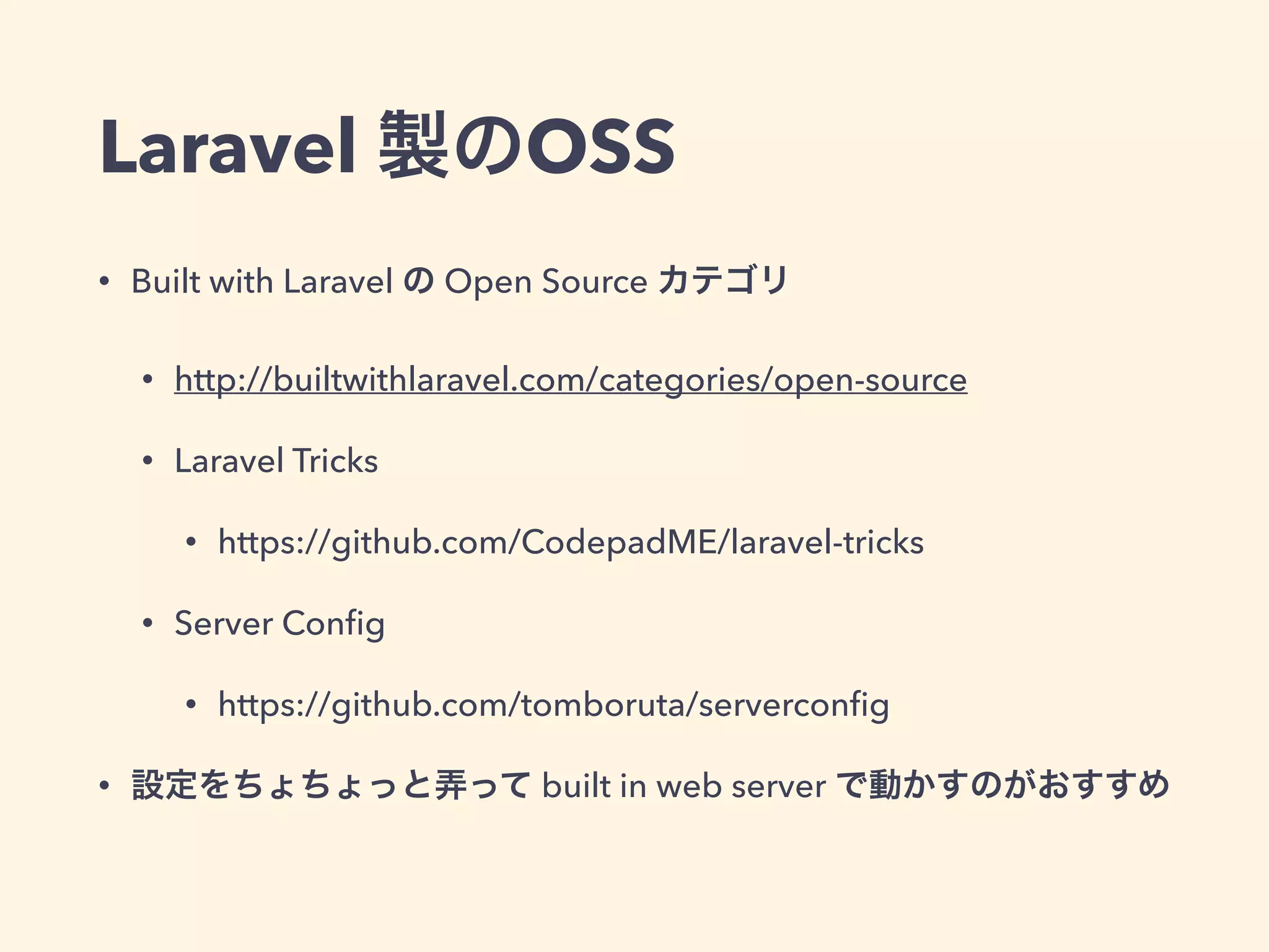 Laravel 製のOSS
• Built with Laravel の Open Source カテゴリ
• http://builtwithlaravel.com/categories/open-source
• Laravel Tricks
• https://github.com/CodepadME/laravel-tricks
• Server Conﬁg
• https://github.com/tomboruta/serverconﬁg
• 設定をちょちょっと弄って built in web server で動かすのがおすすめ
 