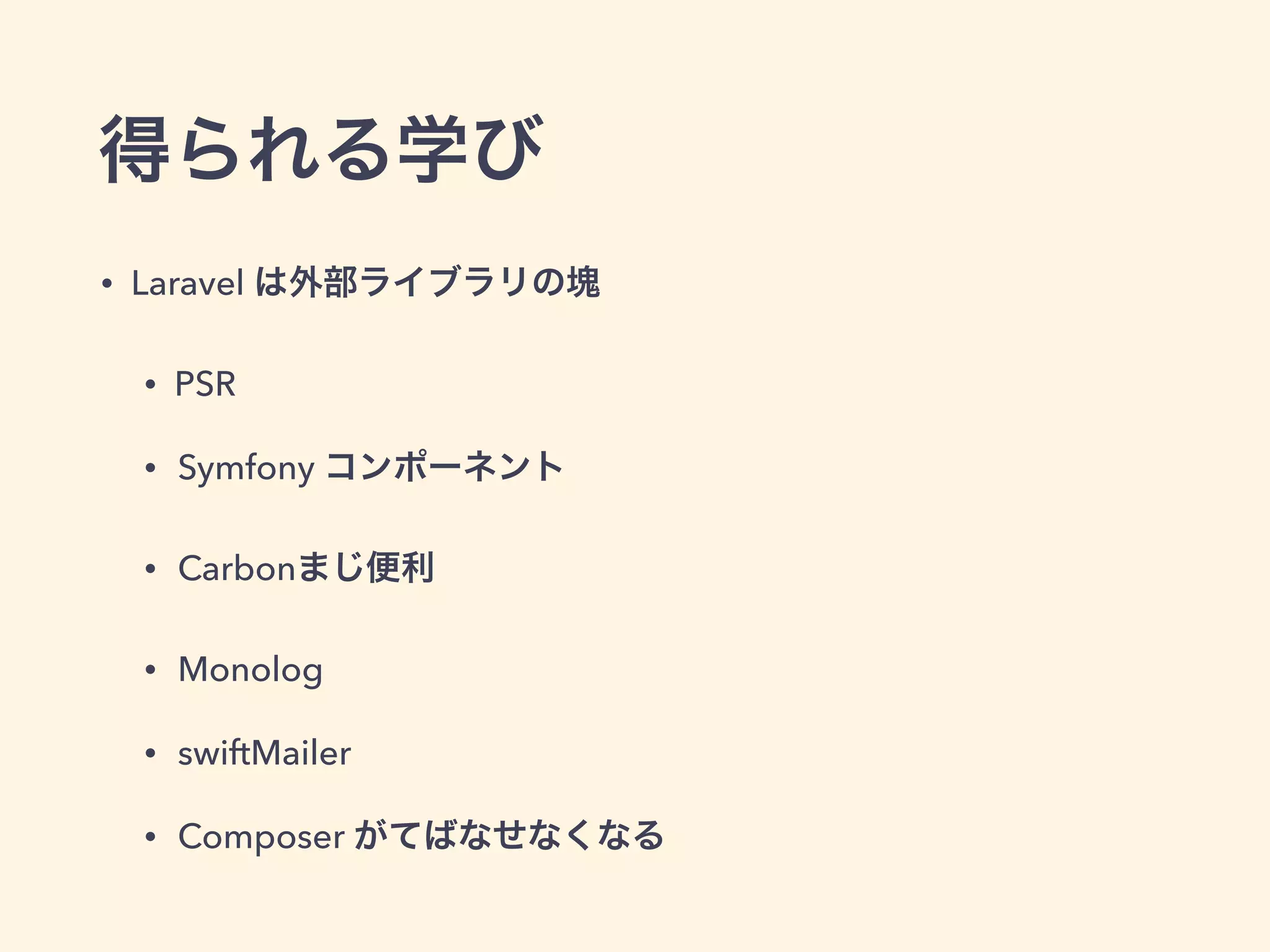 得られる学び
• Laravel は外部ライブラリの塊
• PSR
• Symfony コンポーネント
• Carbonまじ便利
• Monolog
• swiftMailer
• Composer がてばなせなくなる
 