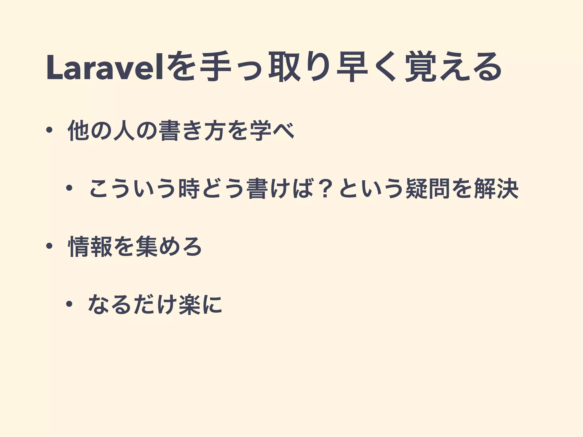 Laravelを手っ取り早く覚える
• 他の人の書き方を学べ
• こういう時どう書けば？という疑問を解決
• 情報を集めろ
• なるだけ楽に
 