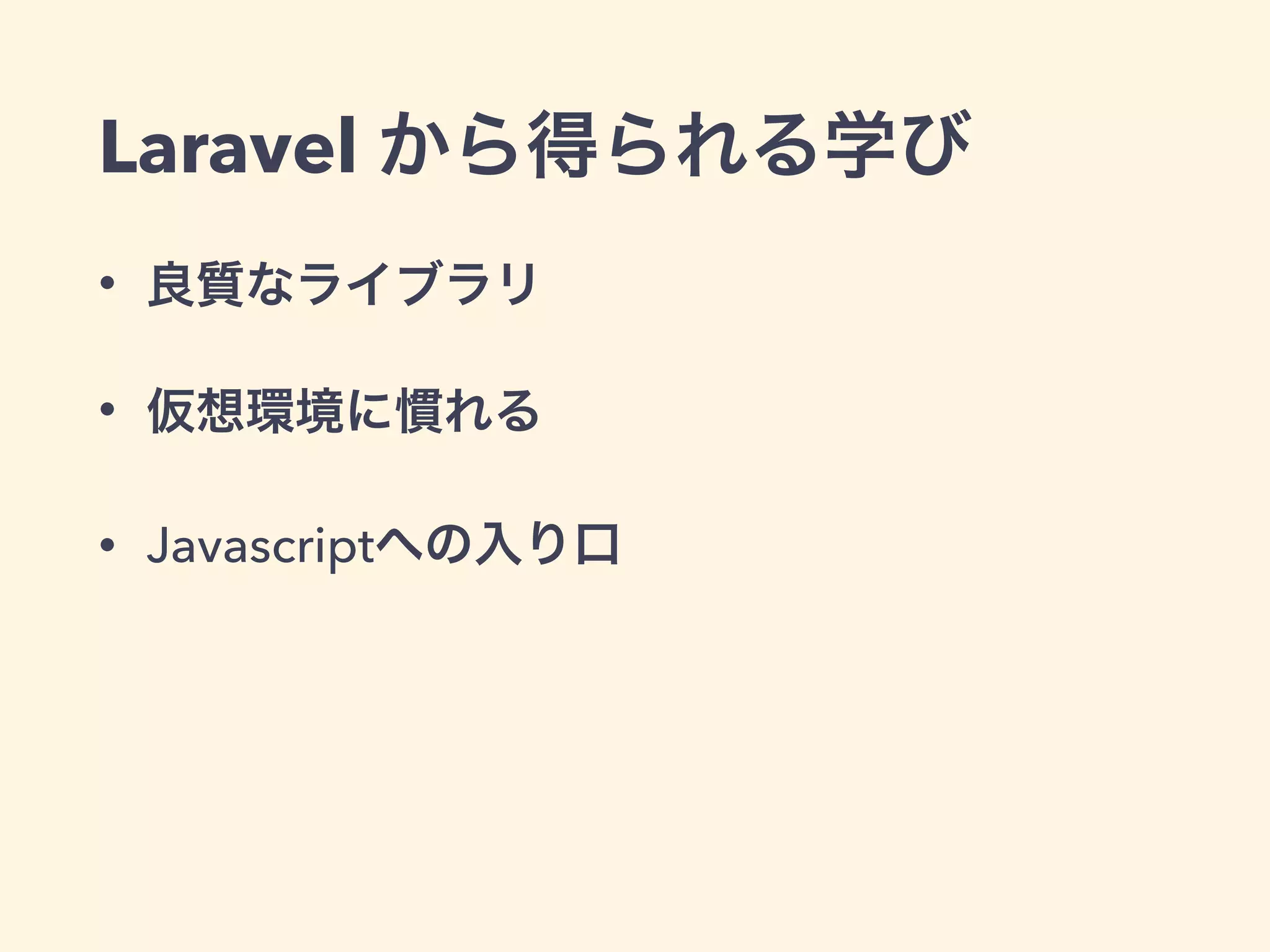 Laravel から得られる学び
• 良質なライブラリ
• 仮想環境に慣れる
• Javascriptへの入り口
 