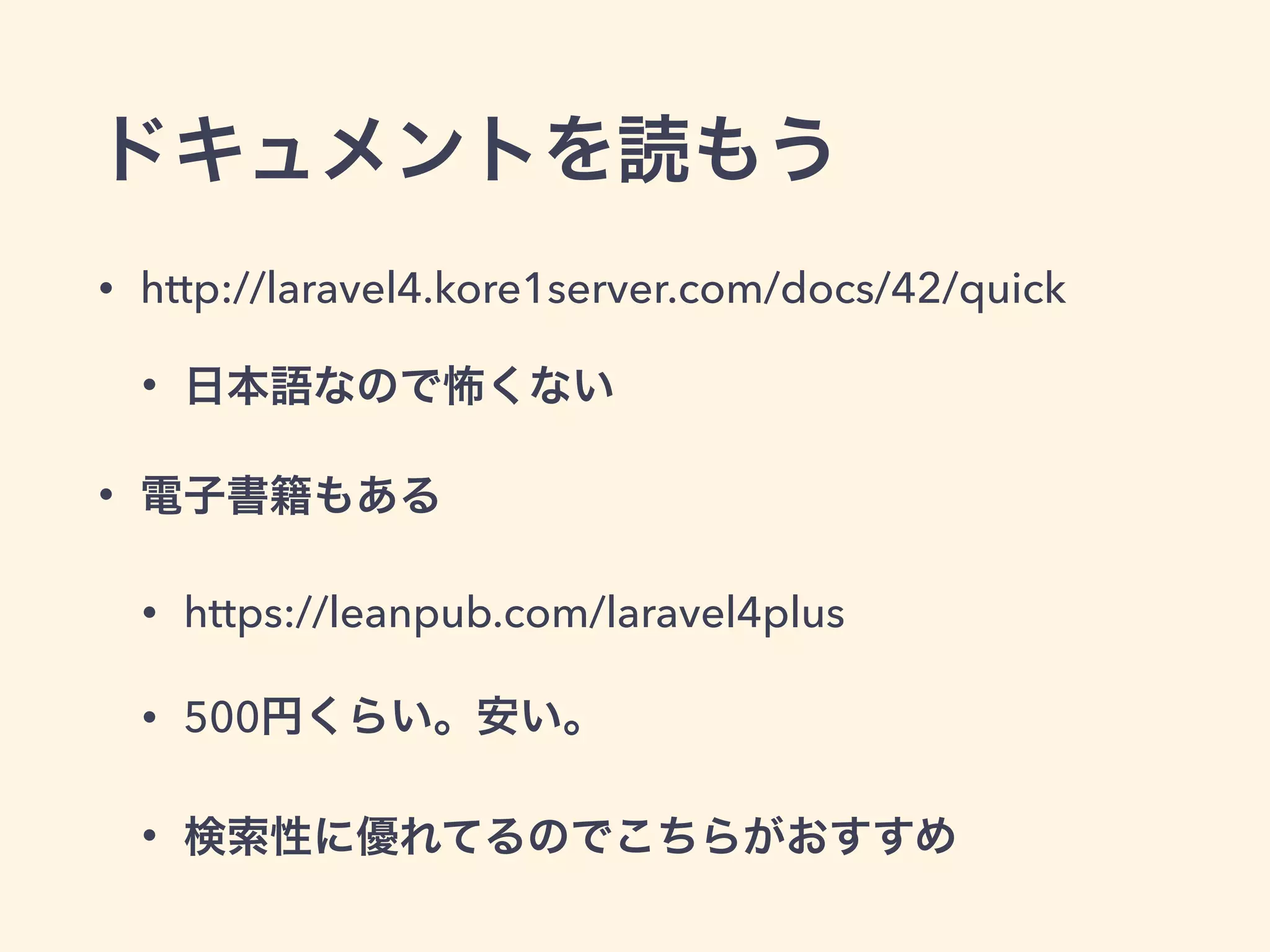 ドキュメントを読もう
• http://laravel4.kore1server.com/docs/42/quick
• 日本語なので怖くない
• 電子書籍もある
• https://leanpub.com/laravel4plus
• 500円くらい。安い。
• 検索性に優れてるのでこちらがおすすめ
 