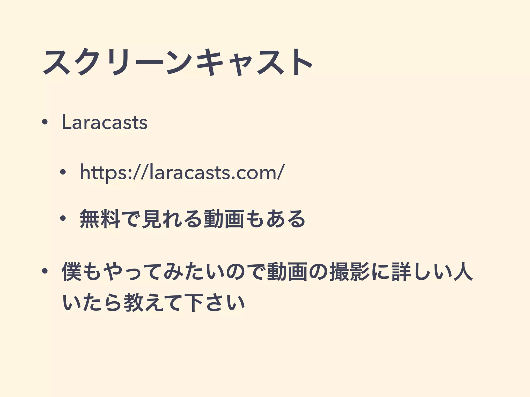 スクリーンキャスト
• Laracasts
• https://laracasts.com/
• 無料で見れる動画もある
• 僕もやってみたいので動画の撮影に詳しい人
いたら教えて下さい
 
