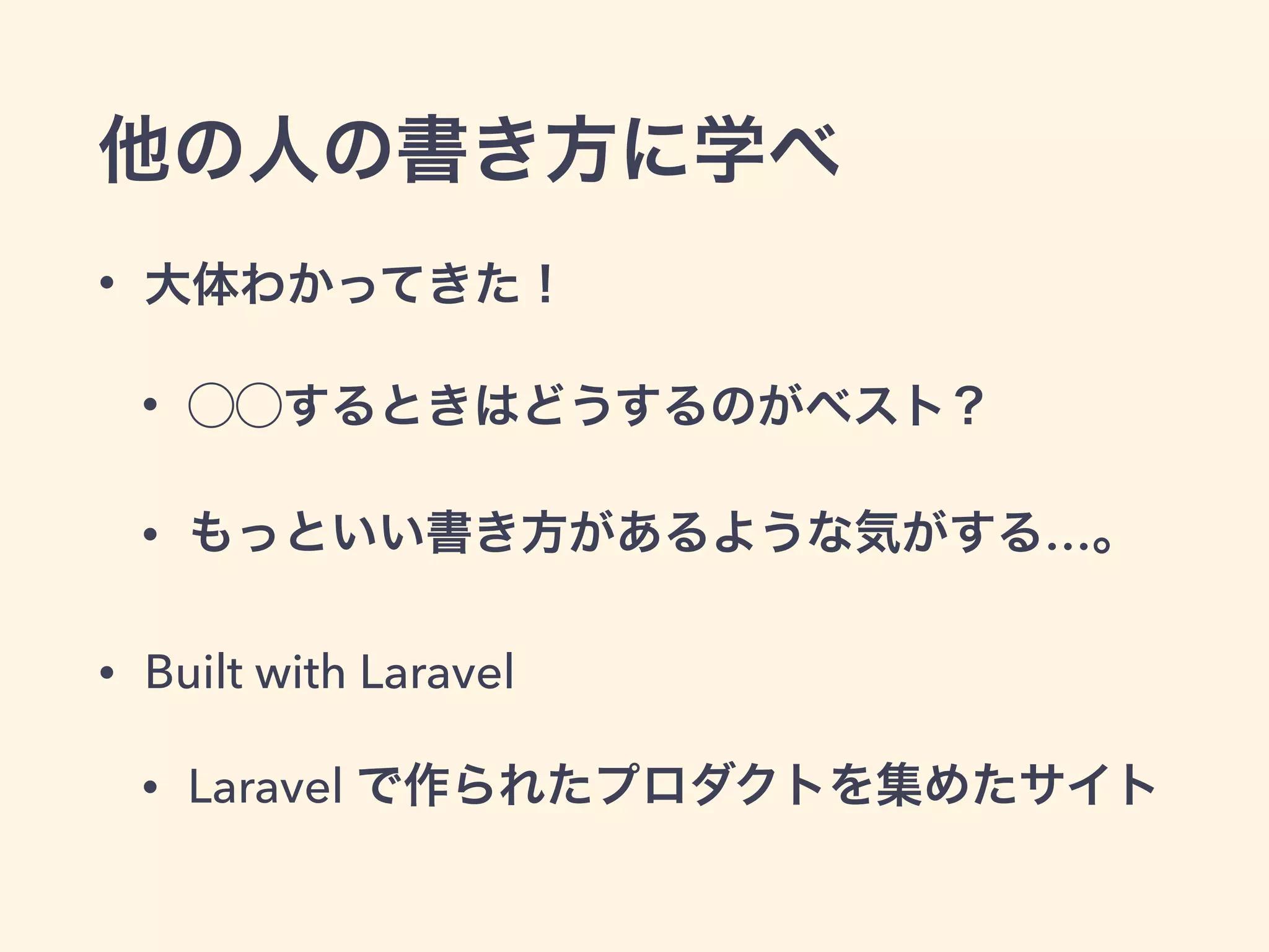 他の人の書き方に学べ
• 大体わかってきた！
• ⃝⃝するときはどうするのがベスト？
• もっといい書き方があるような気がする…。
• Built with Laravel
• Laravel で作られたプロダクトを集めたサイト
 