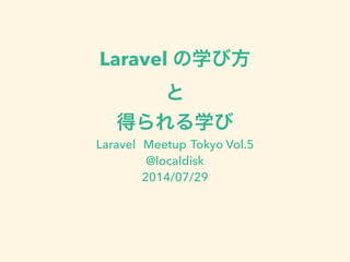 Laravel の学び方
と
得られる学び
Laravel Meetup Tokyo Vol.5
@localdisk
2014/07/29
!
 