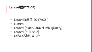 Laravel歴について
▪ Laravel3年目(2017/02-)
▪ Lumen
▪ Laravel (blade/laravel-mix+jQuery)
▪ Laravel (SPA/Vue)
▪ いろいろ触りました
 