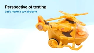 Perspective of testing
Let’s make a toy airplane
 