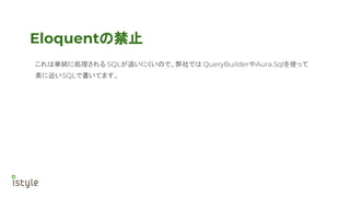 Eloquentの禁止
これは単純に処理される SQLが追いにくいので、弊社では QueryBuilderやAura.Sqlを使って
素に近いSQLで書いてます。
 