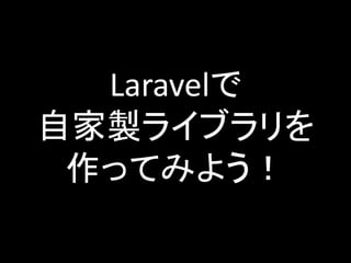 Laravelで
自家製ライブラリを
作ってみよう！
 
