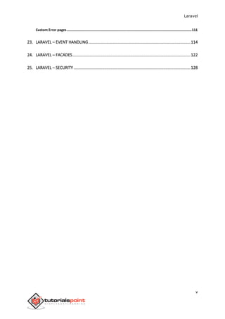 Laravel
v
Custom Error pages.............................................................................................................................111
23. LARAVEL – EVENT HANDLING..........................................................................................114
24. LARAVEL – FACADES........................................................................................................122
25. LARAVEL – SECURITY .......................................................................................................128
 