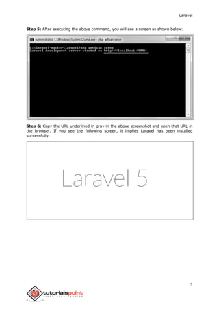 Laravel
3
Step 5: After executing the above command, you will see a screen as shown below:
Step 6: Copy the URL underlined in gray in the above screenshot and open that URL in
the browser. If you see the following screen, it implies Laravel has been installed
successfully.
 