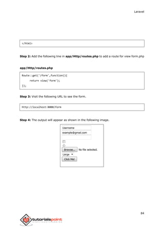 Laravel
84
</html>
Step 2: Add the following line in app/Http/routes.php to add a route for view form.php
app/Http/routes.php
Route::get('/form',function(){
return view('form');
});
Step 3: Visit the following URL to see the form.
http://localhost:8000/form
Step 4: The output will appear as shown in the following image.
 