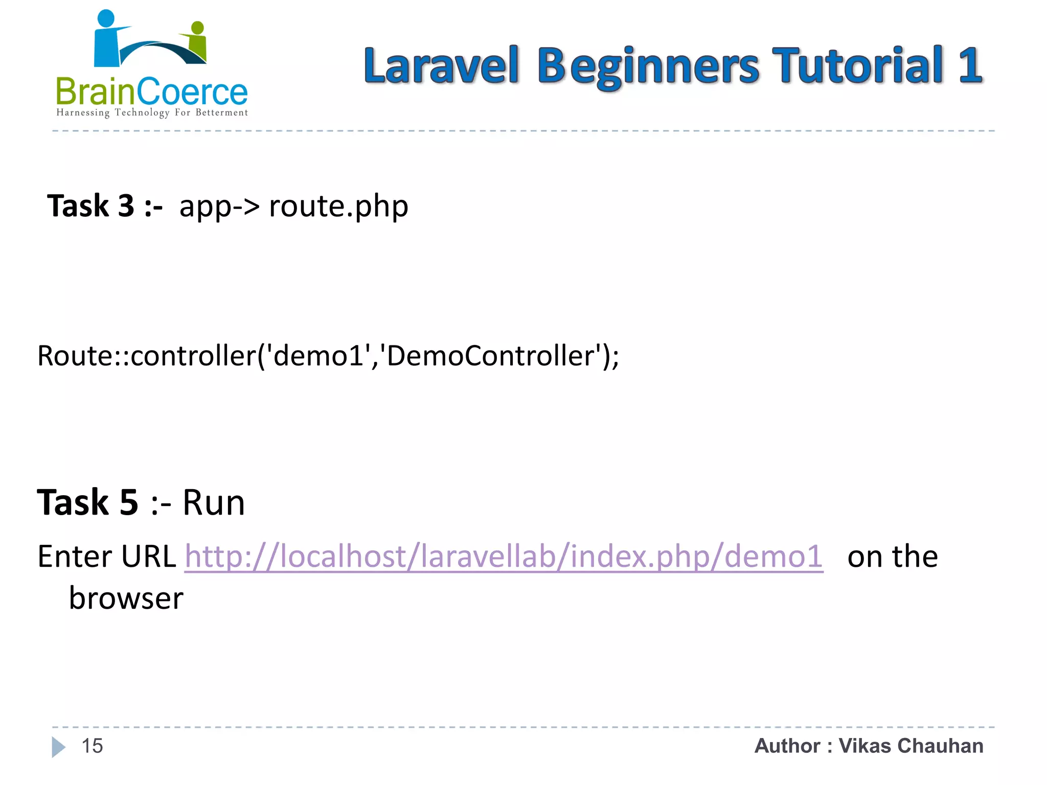 15 Task 3 :- app-> route.php Route::controller('demo1','DemoController'); Task 5 :- Run Enter URL http://localhost/laravellab/index.php/demo1 on the browser Author : Vikas Chauhan 