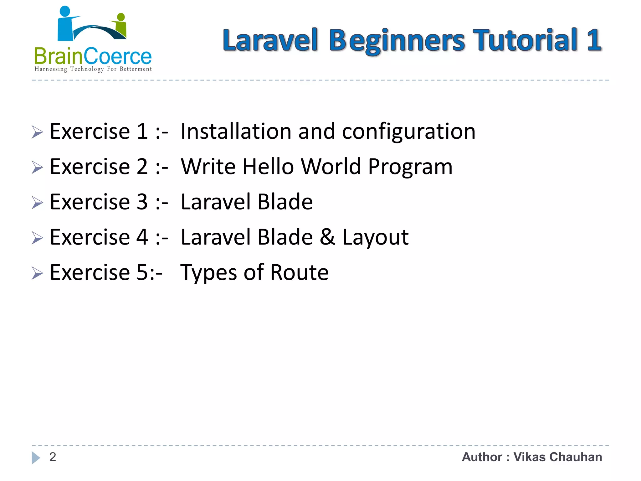 2  Exercise 1 :- Installation and configuration  Exercise 2 :- Write Hello World Program  Exercise 3 :- Laravel Blade  Exercise 4 :- Laravel Blade & Layout  Exercise 5:- Types of Route Author : Vikas Chauhan 