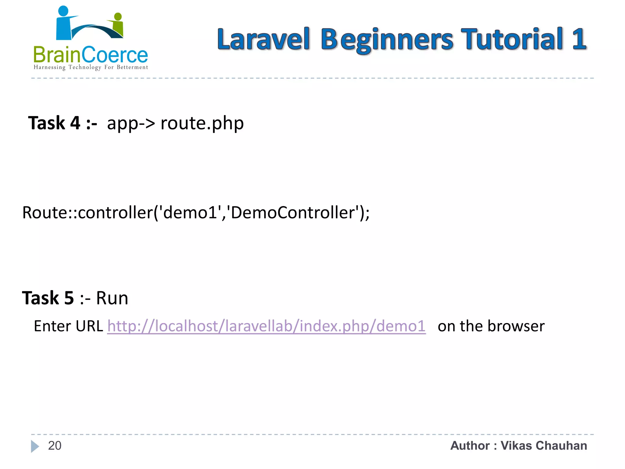 20 Task 4 :- app-> route.php Route::controller('demo1','DemoController'); Task 5 :- Run Enter URL http://localhost/laravellab/index.php/demo1 on the browser Author : Vikas Chauhan 