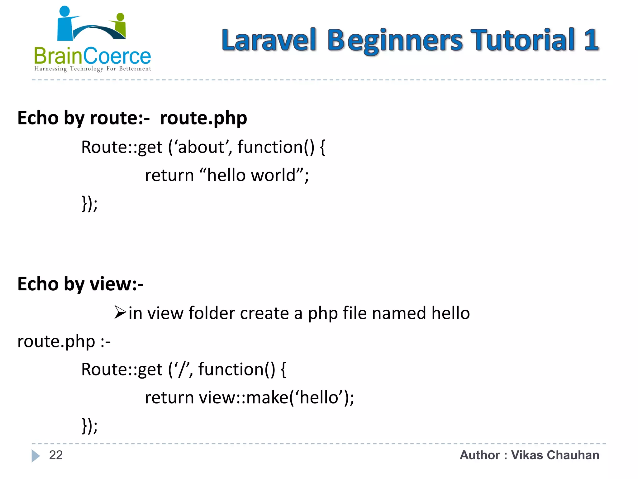 22 Echo by route:- route.php Route::get (‘about’, function() { return “hello world”; }); Echo by view:- in view folder create a php file named hello route.php :- Route::get (‘/’, function() { return view::make(‘hello’); }); Author : Vikas Chauhan 