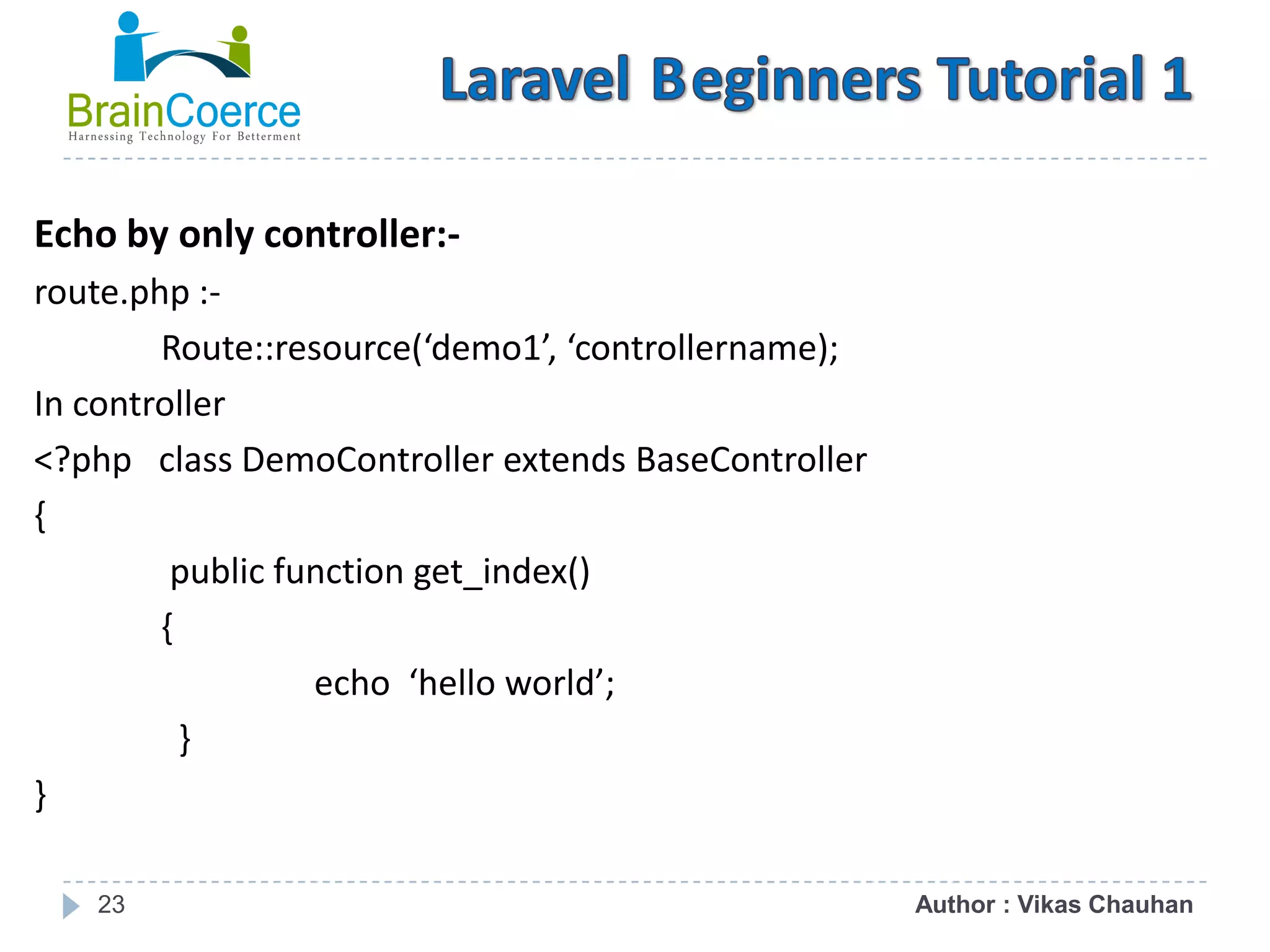 23 Echo by only controller:- route.php :- Route::resource(‘demo1’, ‘controllername); In controller <?php class DemoController extends BaseController { public function get_index() { echo ‘hello world’; } } Author : Vikas Chauhan 
