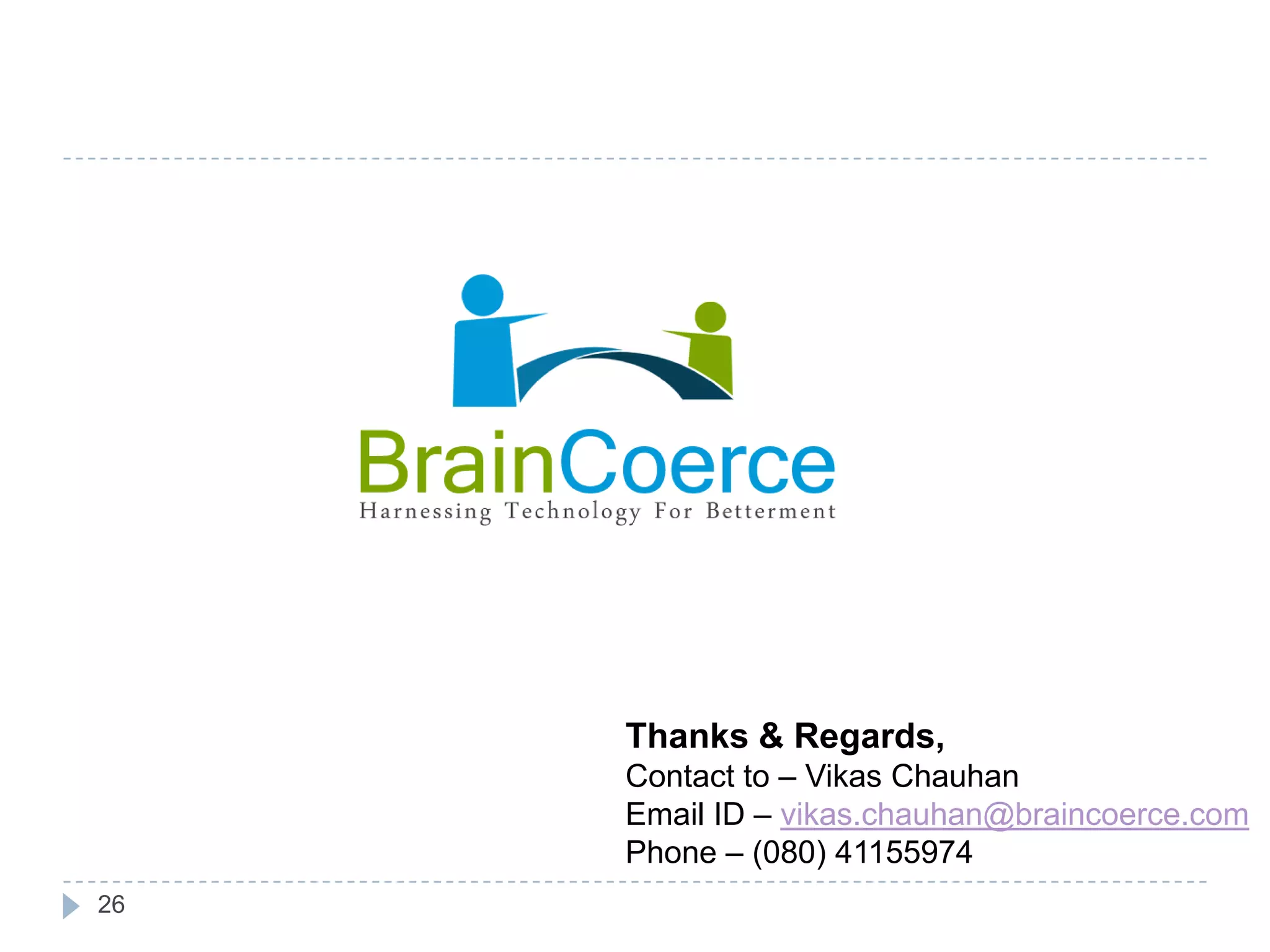26 Thanks & Regards, Contact to – Vikas Chauhan Email ID – vikas.chauhan@braincoerce.com Phone – (080) 41155974 
