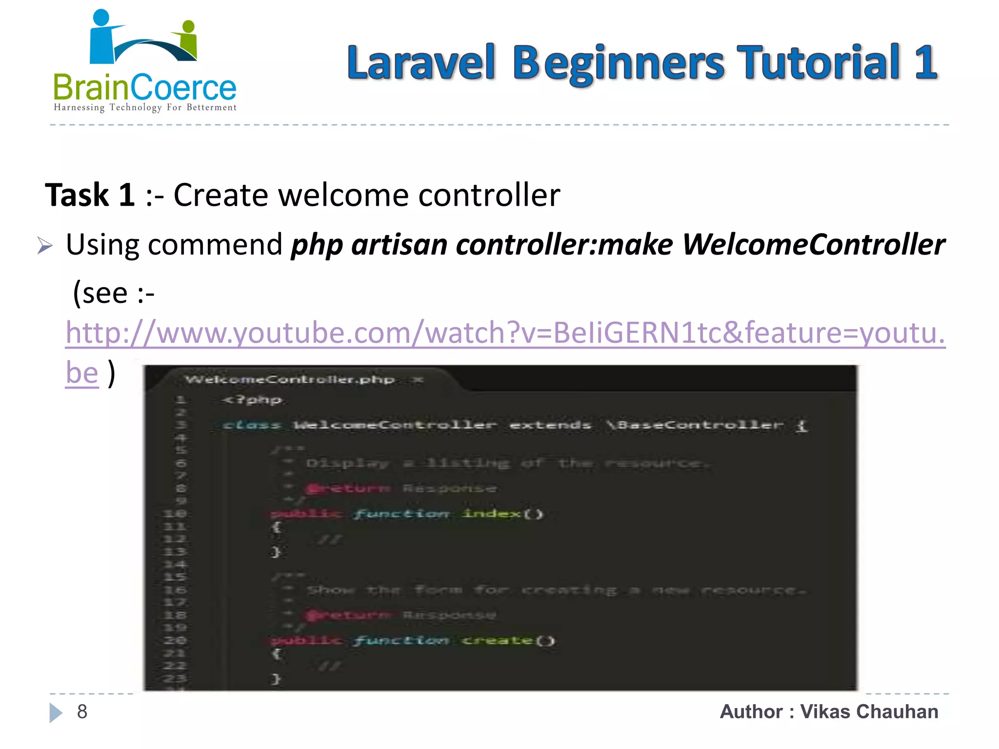 8 Task 1 :- Create welcome controller  Using commend php artisan controller:make WelcomeController (see :- http://www.youtube.com/watch?v=BeIiGERN1tc&feature=youtu. be ) Author : Vikas Chauhan 