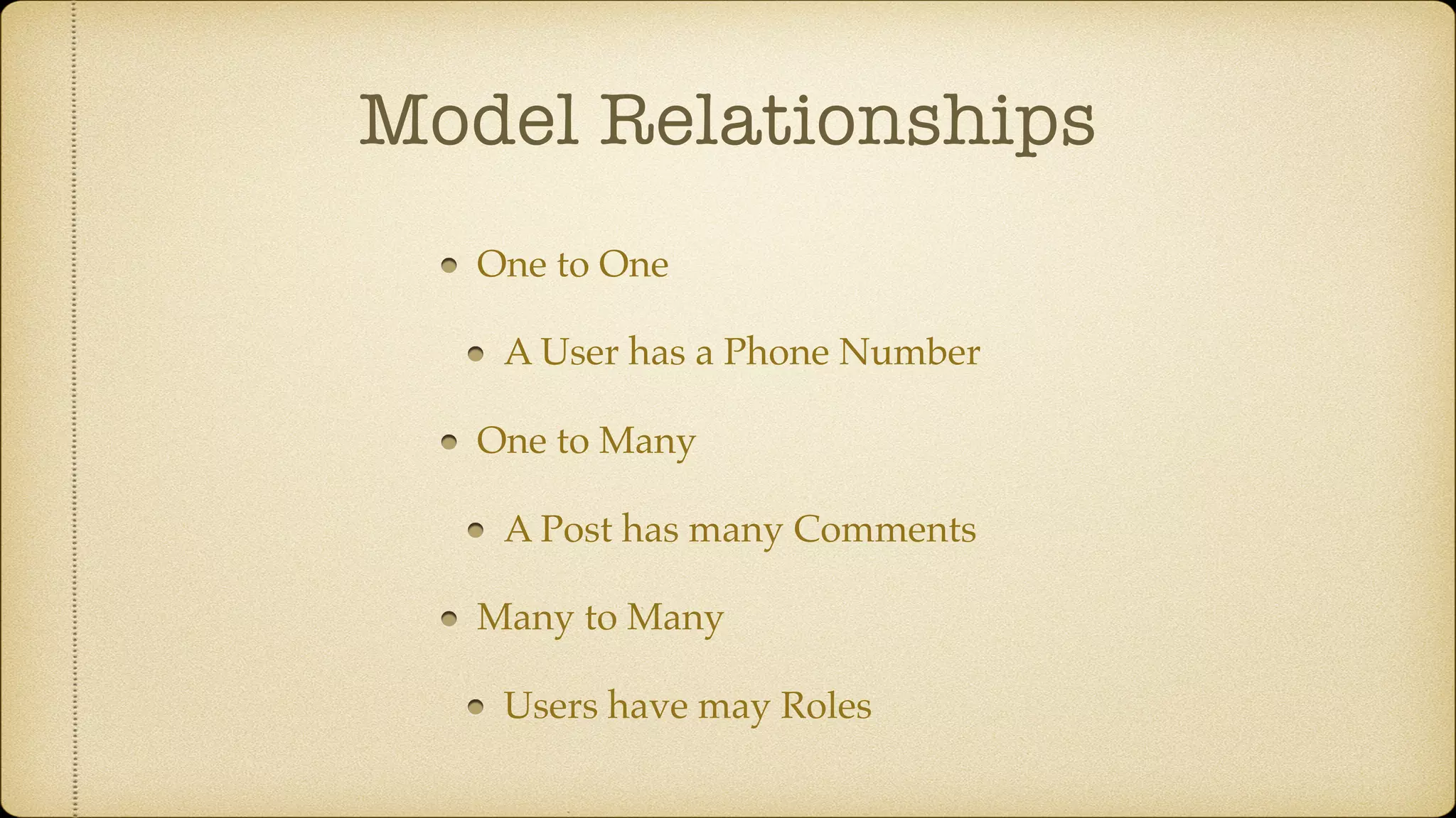 Model Relationships
One to One
A User has a Phone Number
One to Many
A Post has many Comments
Many to Many
Users have may Roles
 